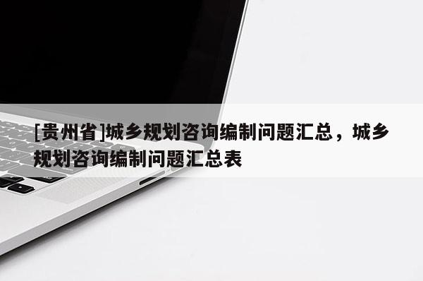 [貴州省]城鄉規劃咨詢編制問題匯總，城鄉規劃咨詢編制問題匯總表