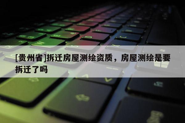 [貴州省]拆遷房屋測繪資質(zhì)，房屋測繪是要拆遷了嗎