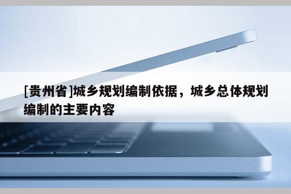 [貴州省]城鄉規劃編制依據，城鄉總體規劃編制的主要內容