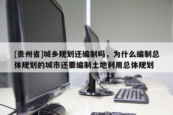 [貴州省]城鄉(xiāng)規(guī)劃還編制嗎，為什么編制總體規(guī)劃的城市還要編制土地利用總體規(guī)劃