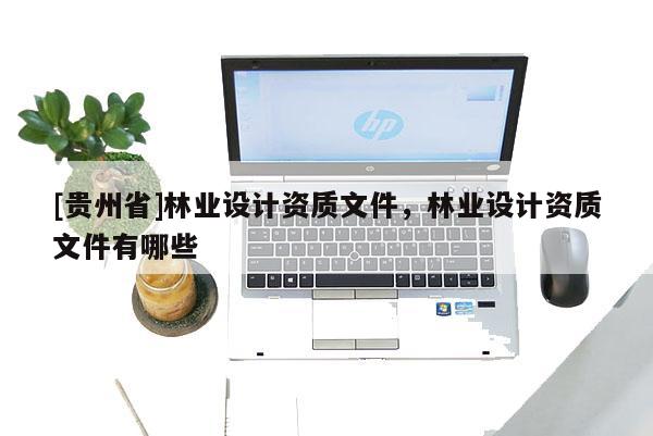 [貴州省]林業設計資質文件，林業設計資質文件有哪些