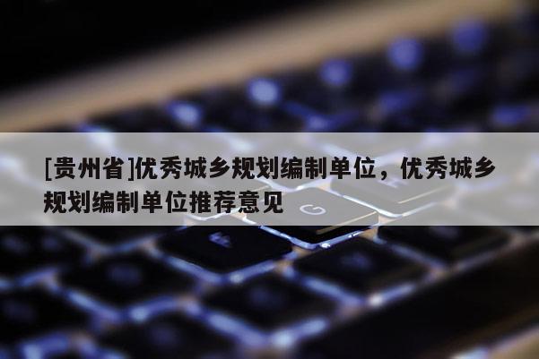 [貴州省]優秀城鄉規劃編制單位，優秀城鄉規劃編制單位推薦意見