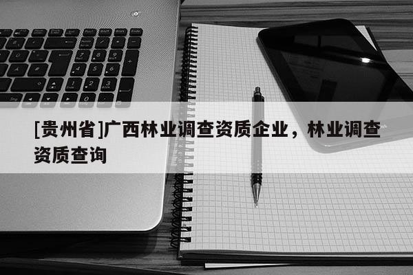[貴州省]廣西林業(yè)調(diào)查資質(zhì)企業(yè)，林業(yè)調(diào)查資質(zhì)查詢(xún)