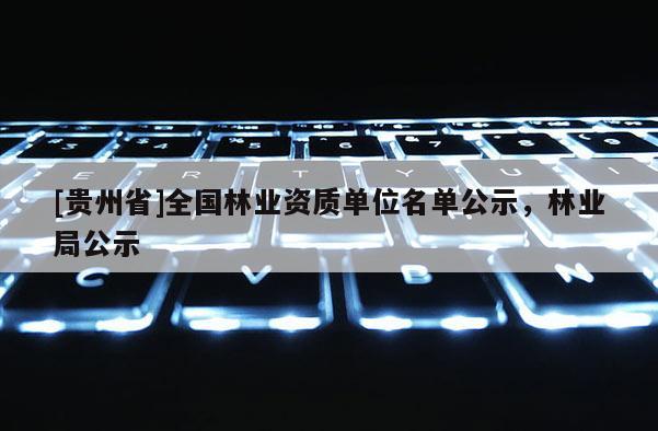 [貴州省]全國林業(yè)資質(zhì)單位名單公示，林業(yè)局公示