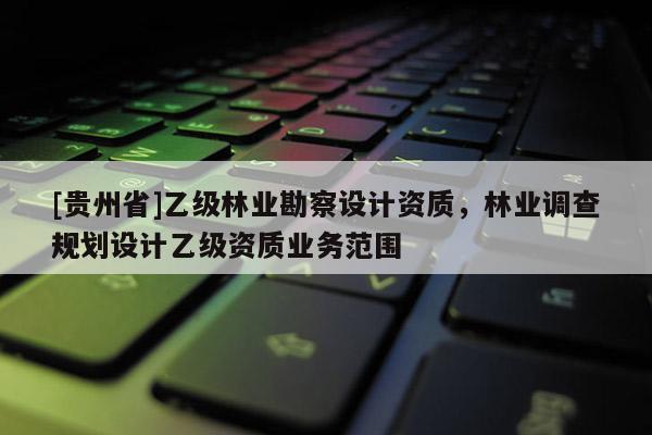 [貴州省]乙級林業(yè)勘察設計資質，林業(yè)調查規(guī)劃設計乙級資質業(yè)務范圍