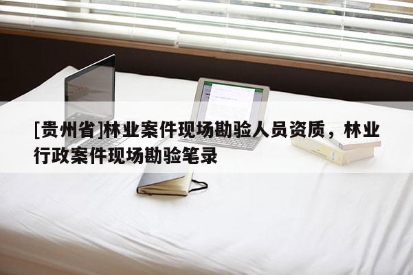 [貴州省]林業案件現場勘驗人員資質，林業行政案件現場勘驗筆錄