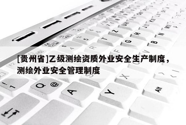 [貴州省]乙級測繪資質外業安全生產制度，測繪外業安全管理制度