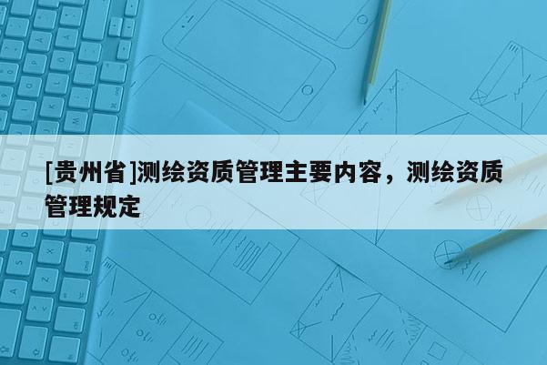 [貴州省]測繪資質管理主要內容，測繪資質管理規定