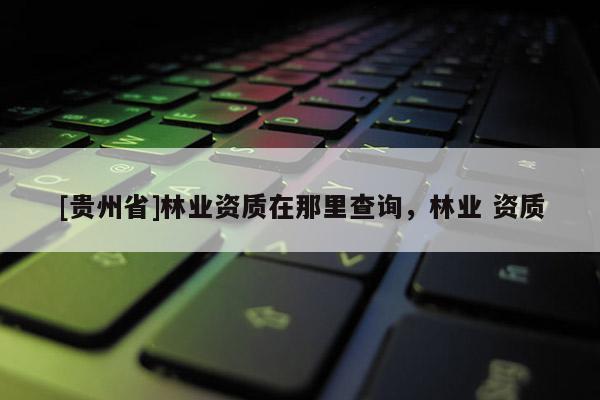 [貴州省]林業(yè)資質(zhì)在那里查詢(xún)，林業(yè) 資質(zhì)