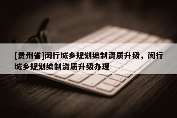 [貴州省]閔行城鄉規劃編制資質升級，閔行城鄉規劃編制資質升級辦理