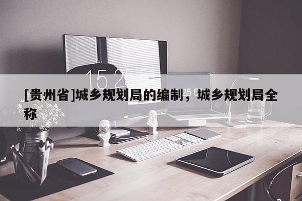 [貴州省]城鄉規劃局的編制，城鄉規劃局全稱