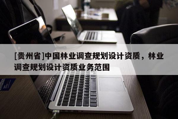 [貴州省]中國林業調查規劃設計資質，林業調查規劃設計資質業務范圍