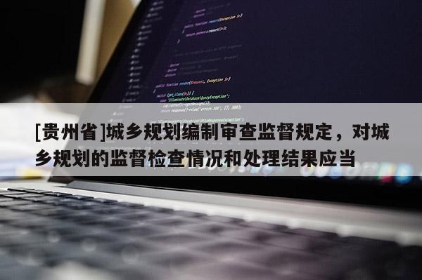 [貴州省]城鄉(xiāng)規(guī)劃編制審查監(jiān)督規(guī)定，對城鄉(xiāng)規(guī)劃的監(jiān)督檢查情況和處理結果應當