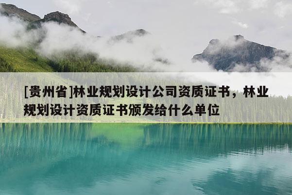[貴州省]林業規劃設計公司資質證書，林業規劃設計資質證書頒發給什么單位