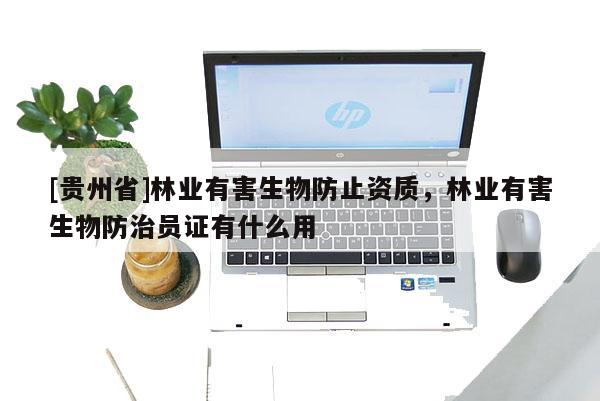 [貴州省]林業(yè)有害生物防止資質(zhì)，林業(yè)有害生物防治員證有什么用