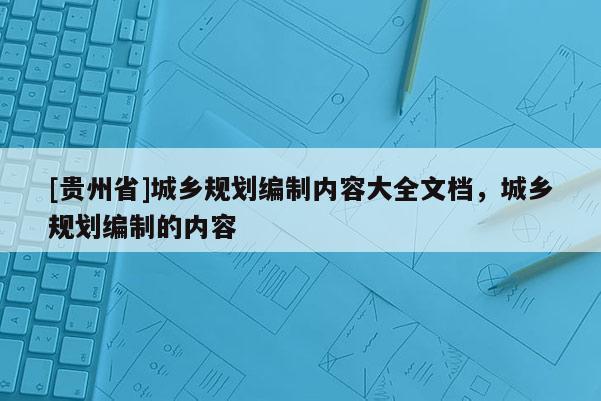 [貴州省]城鄉(xiāng)規(guī)劃編制內(nèi)容大全文檔，城鄉(xiāng)規(guī)劃編制的內(nèi)容