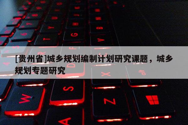 [貴州省]城鄉規劃編制計劃研究課題，城鄉規劃專題研究
