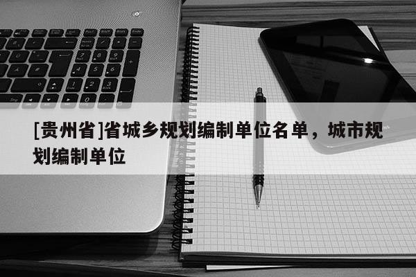 [貴州省]省城鄉規劃編制單位名單，城市規劃編制單位