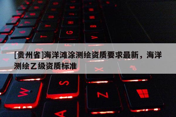 [貴州省]海洋灘涂測繪資質(zhì)要求最新，海洋測繪乙級資質(zhì)標(biāo)準(zhǔn)