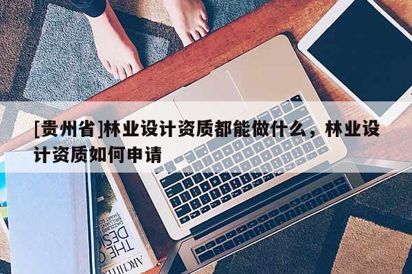 [貴州省]林業設計資質都能做什么，林業設計資質如何申請