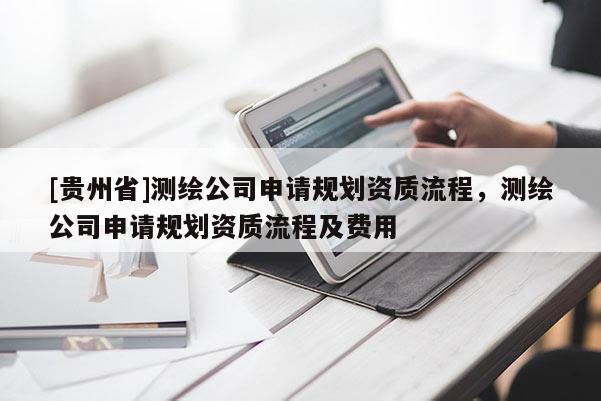 [貴州省]測(cè)繪公司申請(qǐng)規(guī)劃資質(zhì)流程，測(cè)繪公司申請(qǐng)規(guī)劃資質(zhì)流程及費(fèi)用