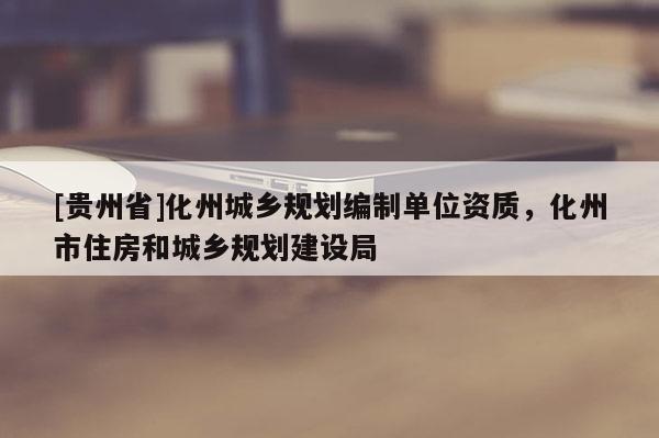 [貴州省]化州城鄉規劃編制單位資質，化州市住房和城鄉規劃建設局