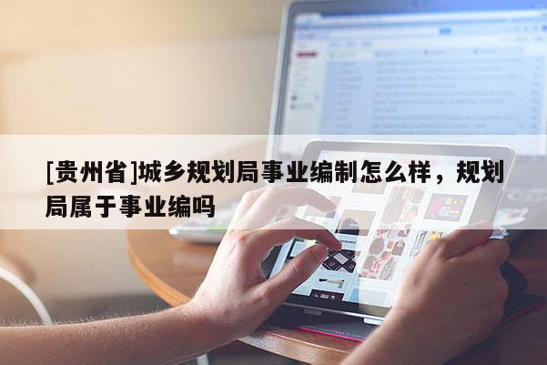 [貴州省]城鄉規劃局事業編制怎么樣，規劃局屬于事業編嗎