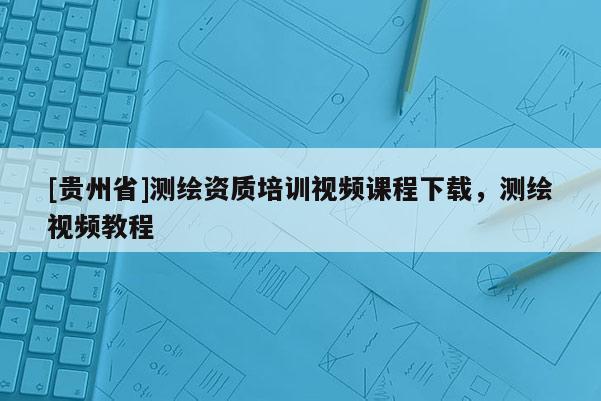 [貴州省]測繪資質培訓視頻課程下載，測繪視頻教程
