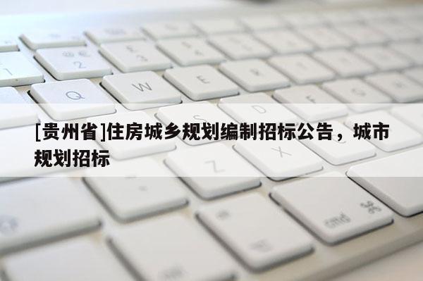 [貴州省]住房城鄉規劃編制招標公告，城市規劃招標