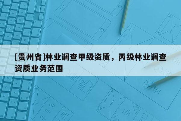[貴州省]林業調查甲級資質，丙級林業調查資質業務范圍