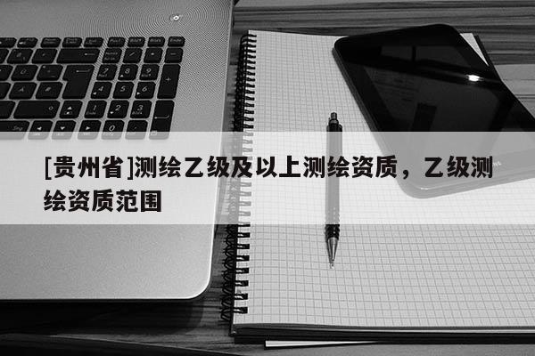 [貴州省]測繪乙級及以上測繪資質，乙級測繪資質范圍
