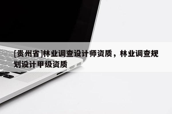 [貴州省]林業調查設計師資質，林業調查規劃設計甲級資質