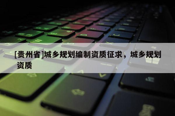 [貴州省]城鄉規劃編制資質征求，城鄉規劃 資質