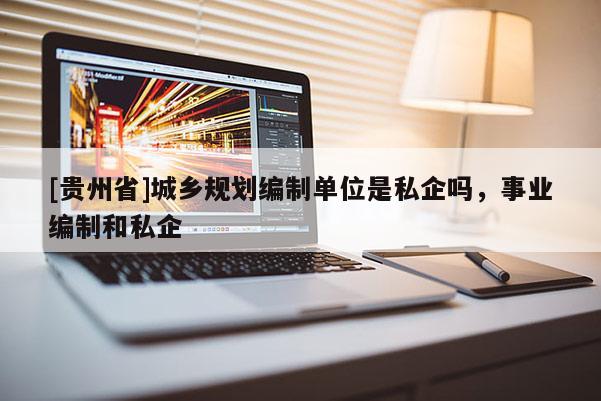[貴州省]城鄉(xiāng)規(guī)劃編制單位是私企嗎，事業(yè)編制和私企