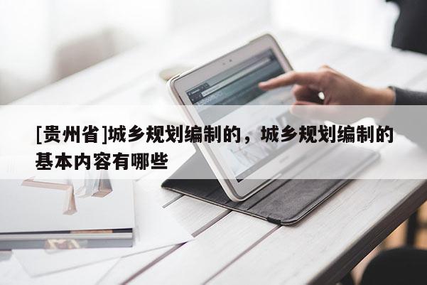 [貴州省]城鄉規劃編制的，城鄉規劃編制的基本內容有哪些