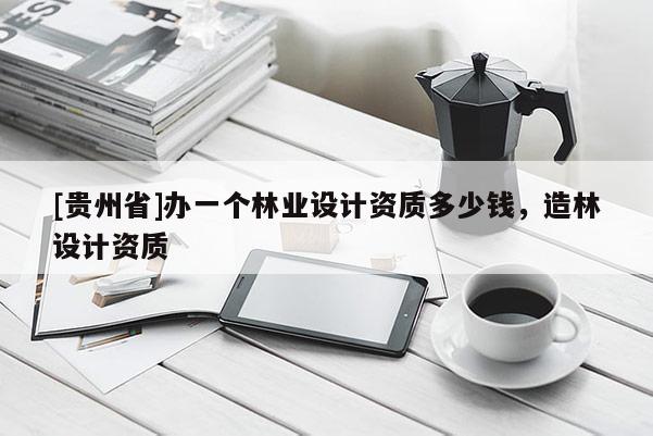 [貴州省]辦一個(gè)林業(yè)設(shè)計(jì)資質(zhì)多少錢(qián)，造林設(shè)計(jì)資質(zhì)