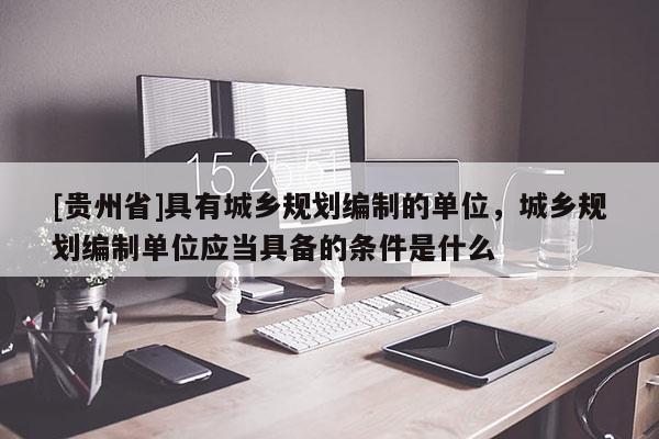 [貴州省]具有城鄉(xiāng)規(guī)劃編制的單位，城鄉(xiāng)規(guī)劃編制單位應(yīng)當(dāng)具備的條件是什么