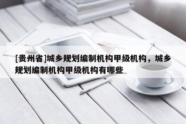 [貴州省]城鄉(xiāng)規(guī)劃編制機(jī)構(gòu)甲級機(jī)構(gòu)，城鄉(xiāng)規(guī)劃編制機(jī)構(gòu)甲級機(jī)構(gòu)有哪些