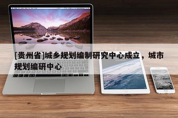 [貴州省]城鄉(xiāng)規(guī)劃編制研究中心成立，城市規(guī)劃編研中心
