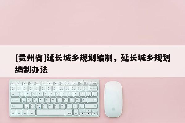 [貴州省]延長城鄉規劃編制，延長城鄉規劃編制辦法