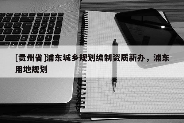 [貴州省]浦東城鄉規劃編制資質新辦，浦東用地規劃