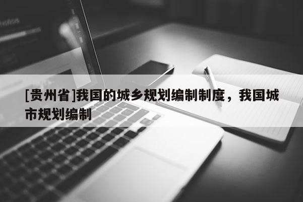[貴州省]我國的城鄉規劃編制制度，我國城市規劃編制