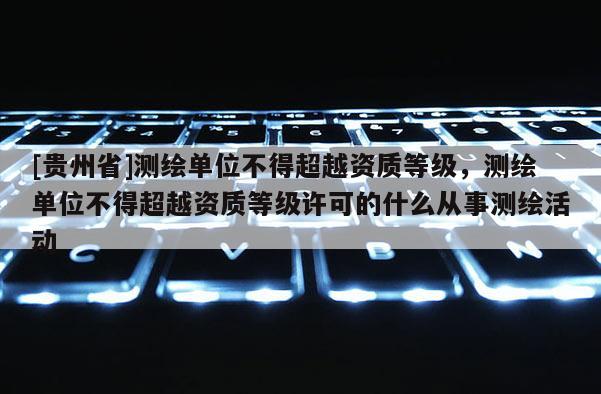 [貴州省]測繪單位不得超越資質(zhì)等級，測繪單位不得超越資質(zhì)等級許可的什么從事測繪活動