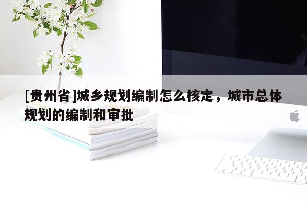 [貴州省]城鄉規劃編制怎么核定，城市總體規劃的編制和審批