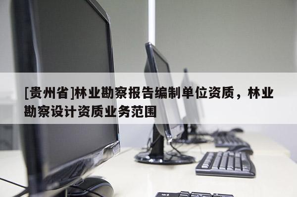 [貴州省]林業(yè)勘察報告編制單位資質(zhì)，林業(yè)勘察設(shè)計資質(zhì)業(yè)務(wù)范圍
