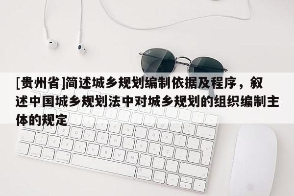 [貴州省]簡述城鄉(xiāng)規(guī)劃編制依據(jù)及程序，敘述中國城鄉(xiāng)規(guī)劃法中對城鄉(xiāng)規(guī)劃的組織編制主體的規(guī)定