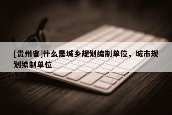 [貴州省]什么是城鄉(xiāng)規(guī)劃編制單位，城市規(guī)劃編制單位