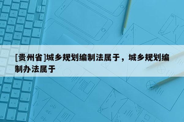 [貴州省]城鄉規劃編制法屬于，城鄉規劃編制辦法屬于