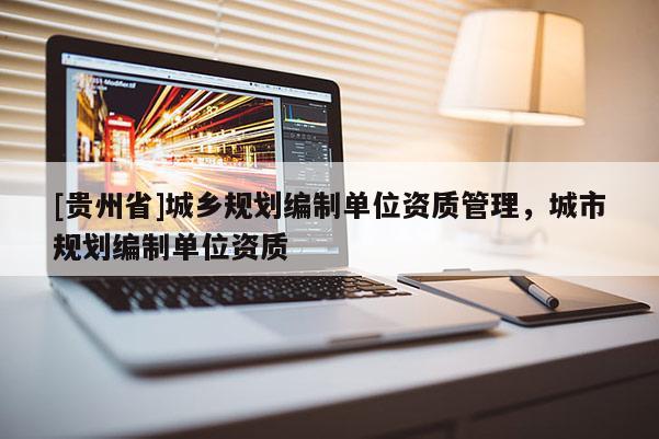 [貴州省]城鄉規劃編制單位資質管理，城市規劃編制單位資質