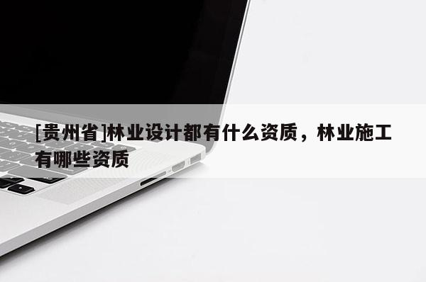 [貴州省]林業(yè)設計都有什么資質(zhì)，林業(yè)施工有哪些資質(zhì)